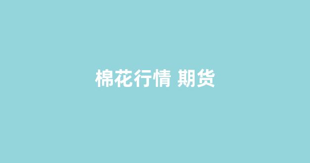 棉花行情 期货(棉花行情 期货价格)_https://www.gfdzclz.com_上交所_第1张